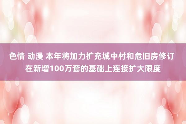 色情 动漫 本年将加力扩充城中村和危旧房修订 在新增100万套的基础上连接扩大限度