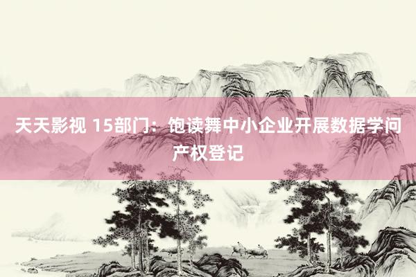 天天影视 15部门：饱读舞中小企业开展数据学问产权登记