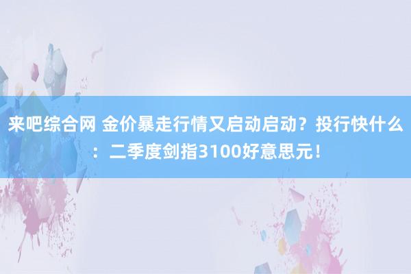 来吧综合网 金价暴走行情又启动启动？投行快什么：二季度剑指3100好意思元！