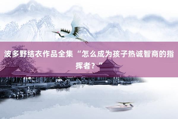 波多野结衣作品全集 “怎么成为孩子热诚智商的指挥者？”