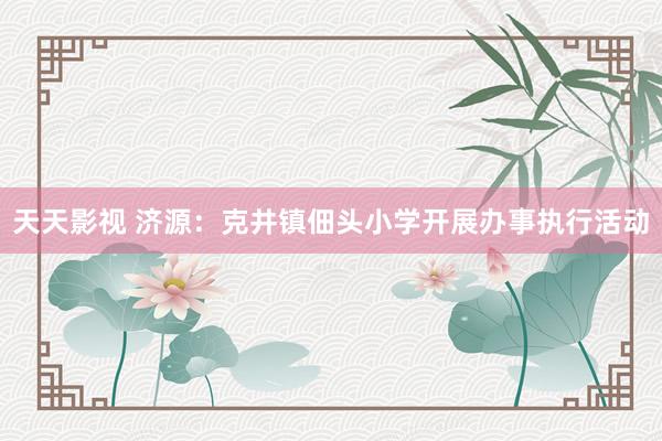 天天影视 济源：克井镇佃头小学开展办事执行活动