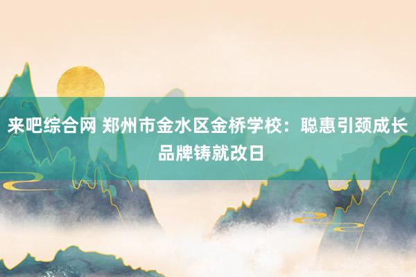 来吧综合网 郑州市金水区金桥学校：聪惠引颈成长 品牌铸就改日