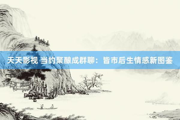 天天影视 当约聚酿成群聊：皆市后生情感新图鉴