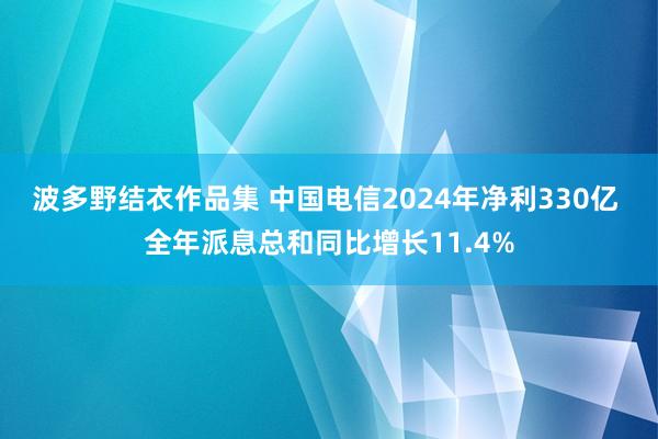 波多野结衣作品集 中国电信2024年净利330亿 全年派息总和同比增长11.4%