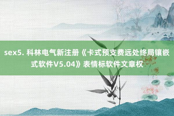 sex5. 科林电气新注册《卡式预支费远处终局镶嵌式软件V5.04》表情标软件文章权