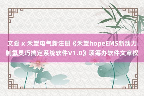 文爱 x 禾望电气新注册《禾望hopeEMS新动力制氢灵巧搞定系统软件V1.0》项筹办软件文章权