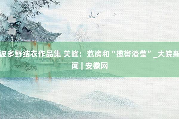 波多野结衣作品集 关峰：范滂和“揽辔澄莹”_大皖新闻 | 安徽网