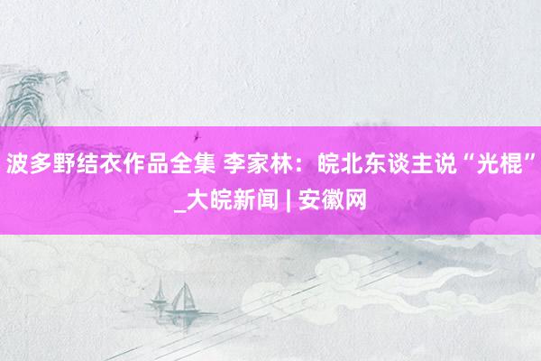 波多野结衣作品全集 李家林：皖北东谈主说“光棍”_大皖新闻 | 安徽网