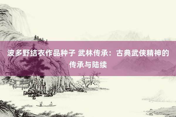 波多野结衣作品种子 武林传承：古典武侠精神的传承与陆续