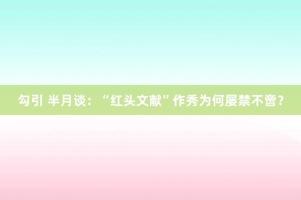 勾引 半月谈：“红头文献”作秀为何屡禁不啻？
