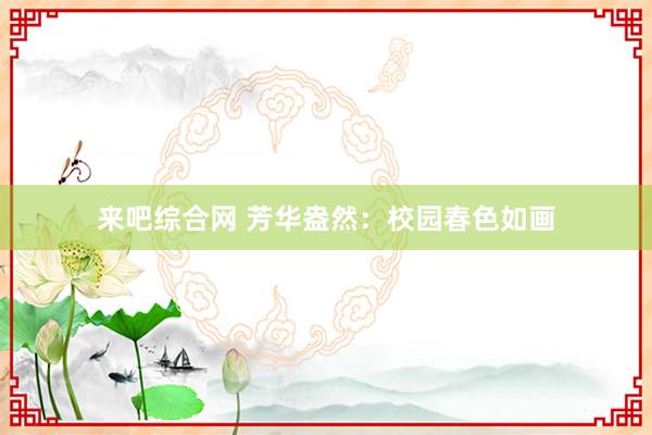 来吧综合网 芳华盎然：校园春色如画
