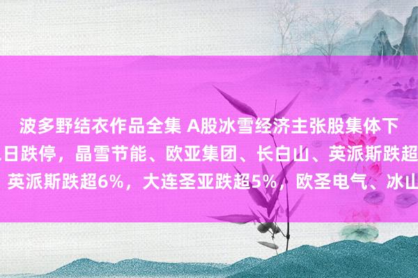 波多野结衣作品全集 A股冰雪经济主张股集体下挫：武商集团通顺第二日跌停，晶雪节能、欧亚集团、长白山、英派斯跌超6%，大连圣亚跌超5%，欧圣电气、冰山冷热跌超4%