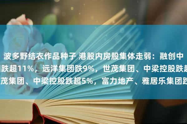 波多野结衣作品种子 港股内房股集体走弱：融创中国跌超13%，融信中国跌超11%，远洋集团跌9%，世茂集团、中梁控股跌超5%，富力地产、雅居乐集团跌超4%