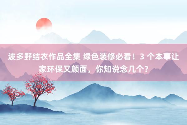 波多野结衣作品全集 绿色装修必看！3 个本事让家环保又颜面，你知说念几个？
