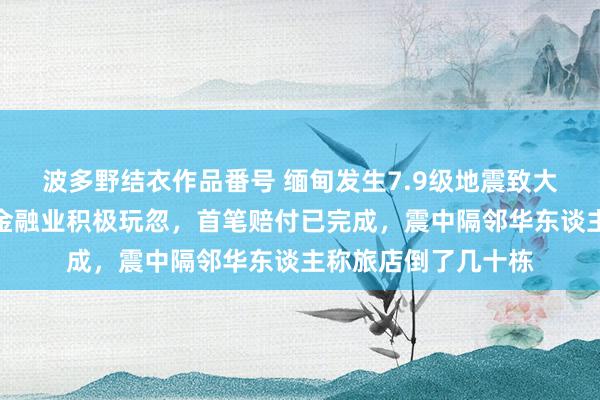 波多野结衣作品番号 缅甸发生7.9级地震致大桥房屋坍塌，云南金融业积极玩忽，首笔赔付已完成，震中隔邻华东谈主称旅店倒了几十栋