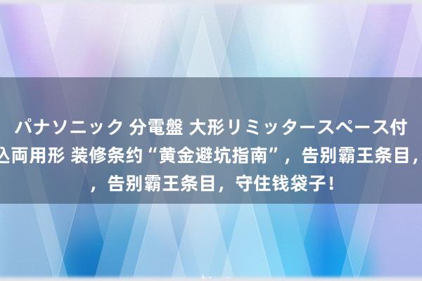 パナソニック 分電盤 大形リミッタースペース付 露出・半埋込両用形 装修条约“黄金避坑指南”，告别霸王条目，守住钱袋子！