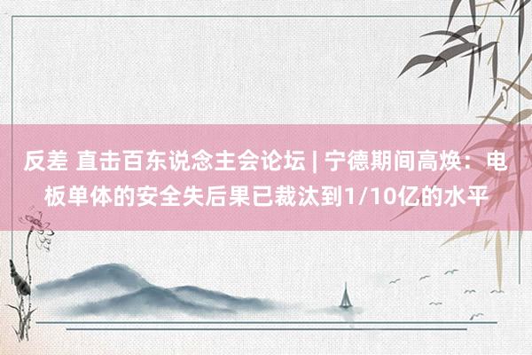 反差 直击百东说念主会论坛 | 宁德期间高焕：电板单体的安全失后果已裁汰到1/10亿的水平