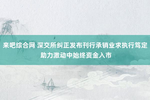 来吧综合网 深交所纠正发布刊行承销业求执行笃定 助力激动中始终资金入市