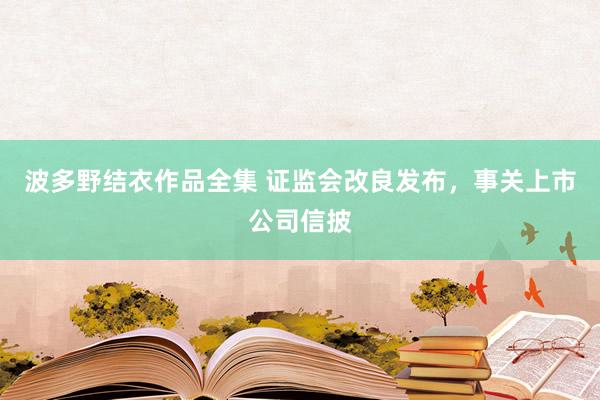 波多野结衣作品全集 证监会改良发布，事关上市公司信披