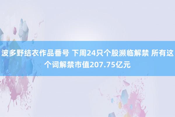 波多野结衣作品番号 下周24只个股濒临解禁 所有这个词解禁市值207.75亿元
