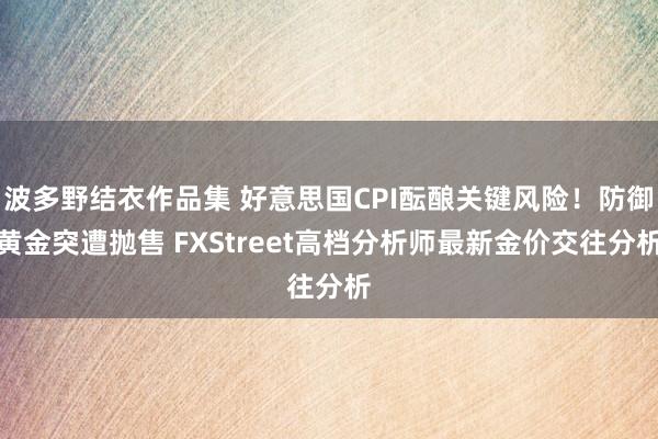 波多野结衣作品集 好意思国CPI酝酿关键风险！防御黄金突遭抛售 FXStreet高档分析师最新金价交往分析