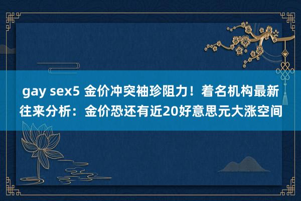 gay sex5 金价冲突袖珍阻力！着名机构最新往来分析：金价恐还有近20好意思元大涨空间