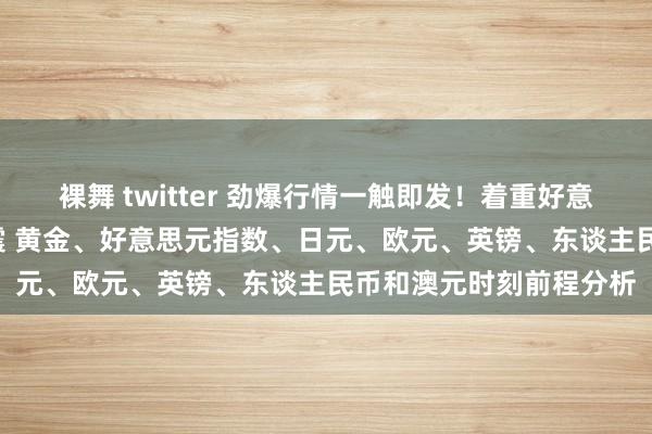 裸舞 twitter 劲爆行情一触即发！着重好意思国CPI出不测激勉巨震 黄金、好意思元指数、日元、欧元、英镑、东谈主民币和澳元时刻前程分析