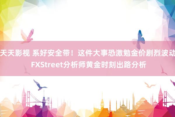 天天影视 系好安全带！这件大事恐激勉金价剧烈波动 FXStreet分析师黄金时刻出路分析