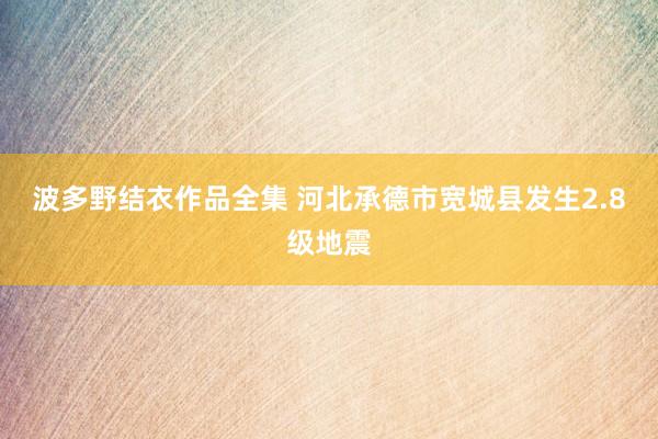 波多野结衣作品全集 河北承德市宽城县发生2.8级地震