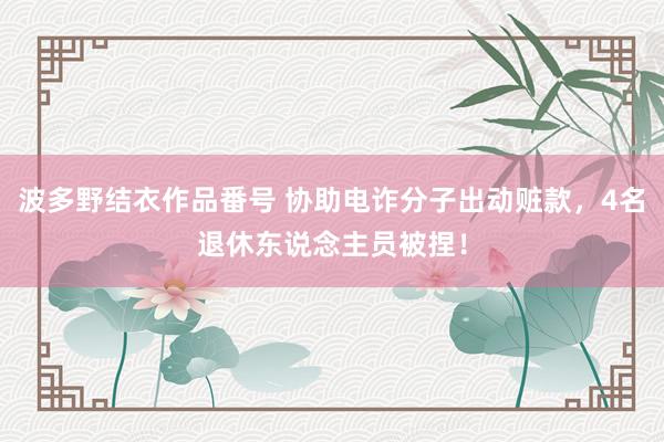 波多野结衣作品番号 协助电诈分子出动赃款，4名退休东说念主员被捏！