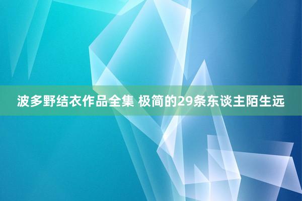 波多野结衣作品全集 极简的29条东谈主陌生远