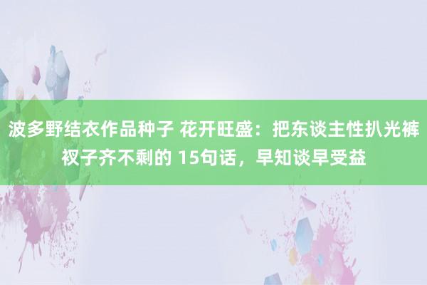 波多野结衣作品种子 花开旺盛:把东谈主性扒光裤衩子齐不剩的 15句话,早知谈早受益