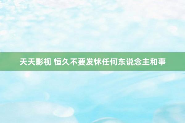 天天影视 恒久不要发怵任何东说念主和事