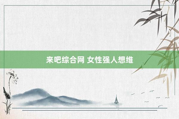 来吧综合网 女性强人想维