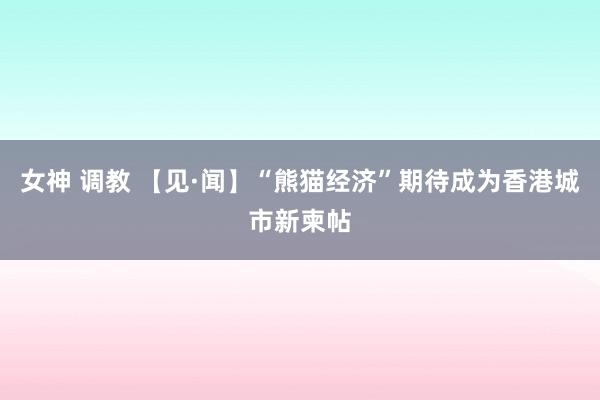 女神 调教 【见·闻】“熊猫经济”期待成为香港城市新柬帖