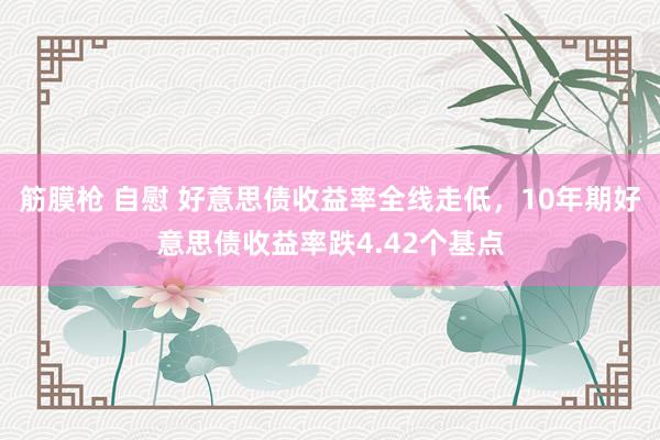 筋膜枪 自慰 好意思债收益率全线走低，10年期好意思债收益率跌4.42个基点