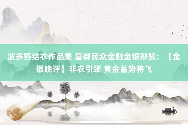波多野结衣作品集 皇御民众金融金银辩驳：【金银晚评】非农引颈 黄金蓄势将飞