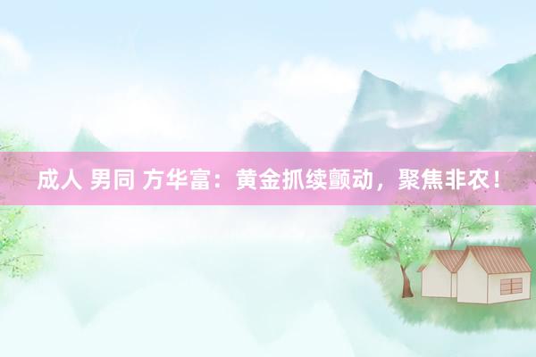 成人 男同 方华富：黄金抓续颤动，聚焦非农！