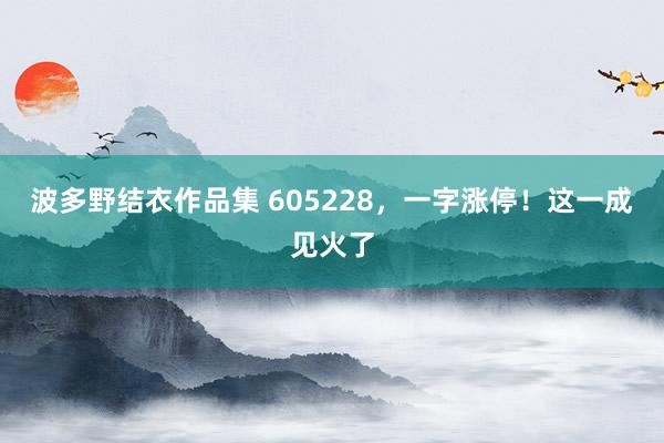 波多野结衣作品集 605228，一字涨停！这一成见火了