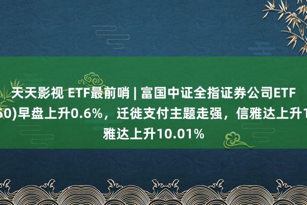 天天影视 ETF最前哨 | 富国中证全指证券公司ETF(515850)早盘上升0.6%,迁徙支付主题走强,信雅达上升10.01%