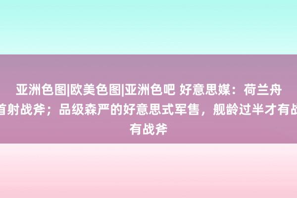 亚洲色图|欧美色图|亚洲色吧 好意思媒：荷兰舟师首射战斧；品级森严的好意思式军售，舰龄过半才有战斧