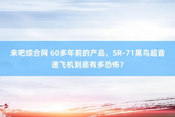 来吧综合网 60多年前的产品，SR-71黑鸟超音速飞机到底有多恐怖？