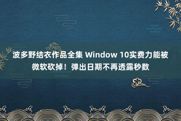 波多野结衣作品全集 Window 10实费力能被微软砍掉！弹出日期不再透露秒数