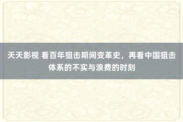天天影视 看百年狙击期间变革史，再看中国狙击体系的不实与浪费的时刻