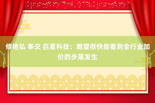修艳弘 拳交 巨星科技：瞻望很快能看到全行业加价的步履发生