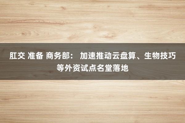 肛交 准备 商务部： 加速推动云盘算、生物技巧等外资试点名堂落地
