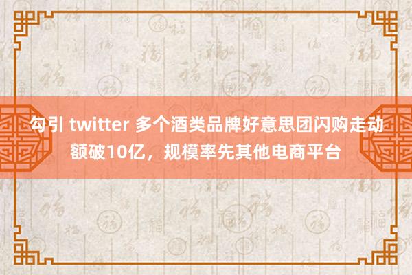 勾引 twitter 多个酒类品牌好意思团闪购走动额破10亿，规模率先其他电商平台