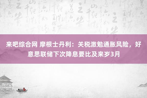 来吧综合网 摩根士丹利：关税激勉通胀风险，好意思联储下次降息要比及来岁3月