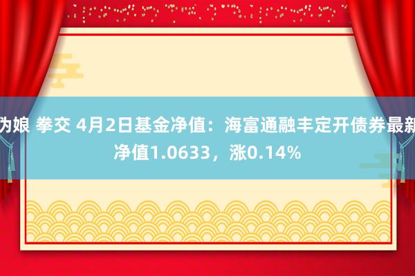 伪娘 拳交 4月2日基金净值：海富通融丰定开债券最新净值1.0633，涨0.14%