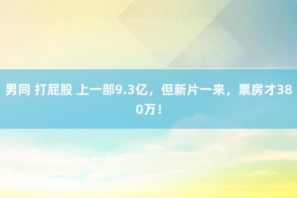 男同 打屁股 上一部9.3亿，但新片一来，票房才380万！